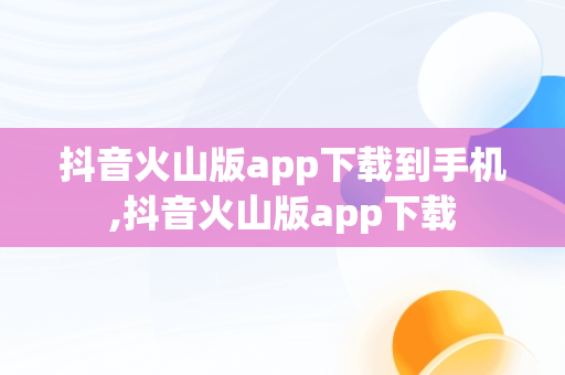抖音火山版app下载到手机,抖音火山版app下载