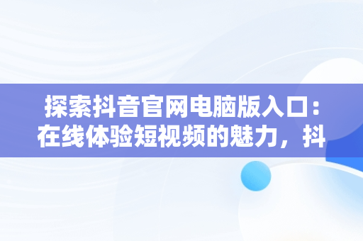 探索抖音官网电脑版入口：在线体验短视频的魅力，抖音官方网站电脑版 