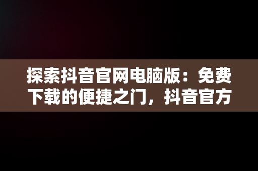 探索抖音官网电脑版：免费下载的便捷之门，抖音官方电脑版怎么下载安装 