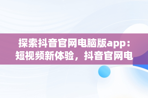 探索抖音官网电脑版app：短视频新体验，抖音官网电脑版直播 