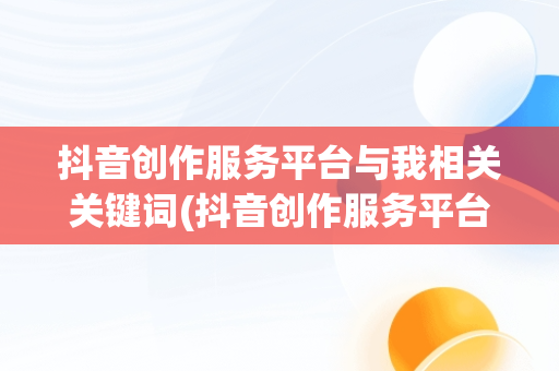 抖音创作服务平台与我相关关键词(抖音创作服务平台与我相关关键词有哪些)