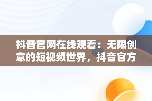 抖音官网在线观看：无限创意的短视频世界，抖音官方网页版在线观看 