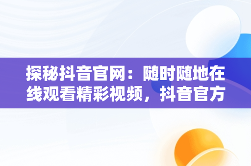 探秘抖音官网：随时随地在线观看精彩视频，抖音官方网页版在线观看 