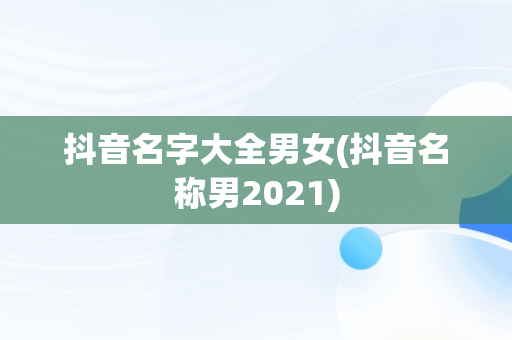 抖音名字大全男女(抖音名称男2021)