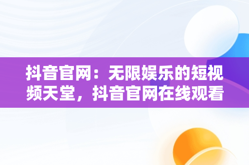 抖音官网：无限娱乐的短视频天堂，抖音官网在线观看视频在哪里找 
