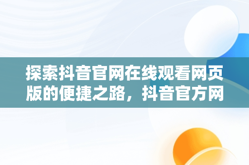 探索抖音官网在线观看网页版的便捷之路，抖音官方网站在线 