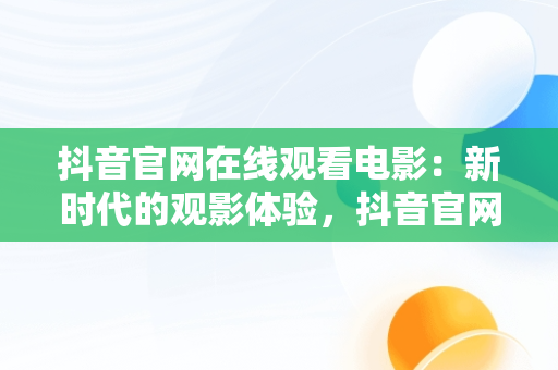 抖音官网在线观看电影：新时代的观影体验，抖音官网在线观看电影免费 