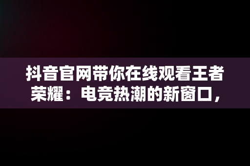 抖音官网带你在线观看王者荣耀：电竞热潮的新窗口，抖音在哪里看王者荣耀直播 