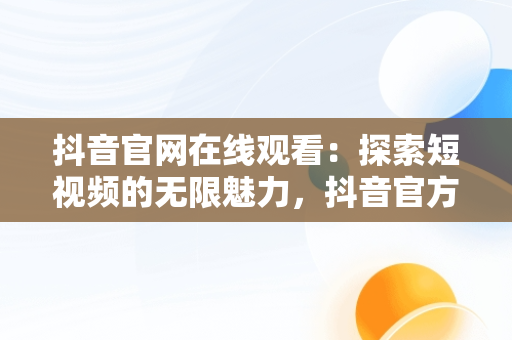 抖音官网在线观看：探索短视频的无限魅力，抖音官方在线观看 