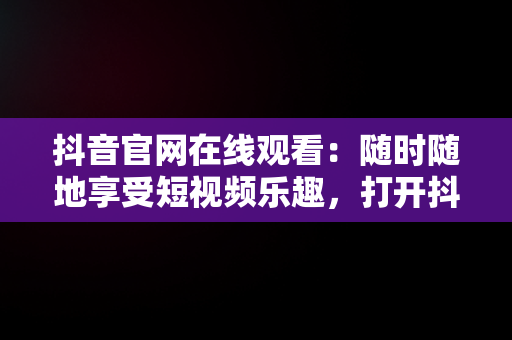 抖音官网在线观看：随时随地享受短视频乐趣，打开抖音官方网站 