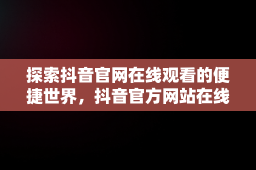 探索抖音官网在线观看的便捷世界，抖音官方网站在线 