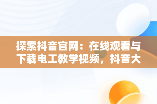 探索抖音官网：在线观看与下载电工教学视频，抖音大海视频大全 
