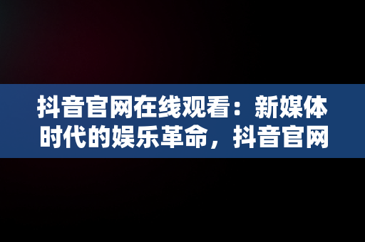 抖音官网在线观看：新媒体时代的娱乐革命，抖音官网在线观看官方视频 
