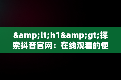 &lt;h1&gt;探索抖音官网：在线观看的便捷入口&lt;/h1&gt;，抖音官网在线观看入口视频 