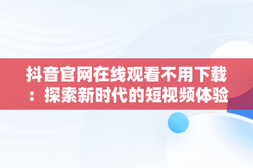 抖音官网在线观看不用下载：探索新时代的短视频体验，下载免费官网抖音 
