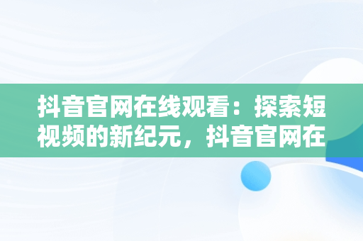 抖音官网在线观看：探索短视频的新纪元，抖音官网在线观看 