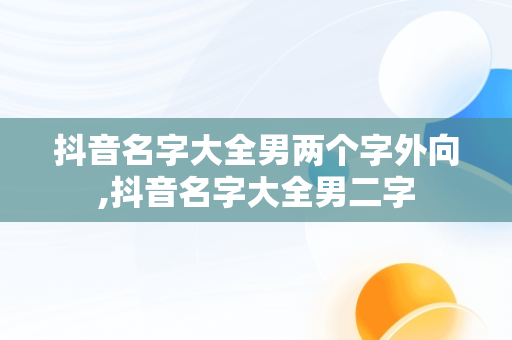 抖音名字大全男两个字外向,抖音名字大全男二字