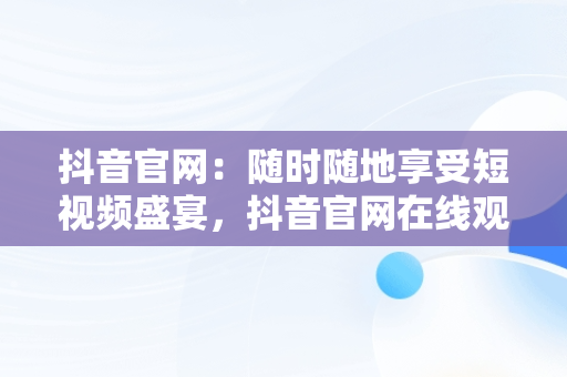 抖音官网：随时随地享受短视频盛宴，抖音官网在线观看手机版 