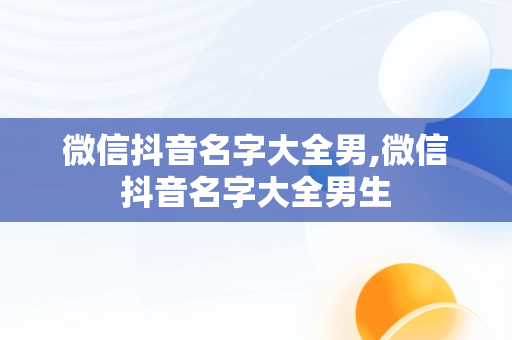 微信抖音名字大全男,微信抖音名字大全男生
