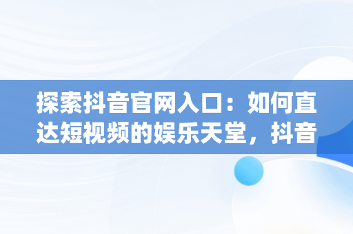 探索抖音官网入口：如何直达短视频的娱乐天堂，抖音y官网 