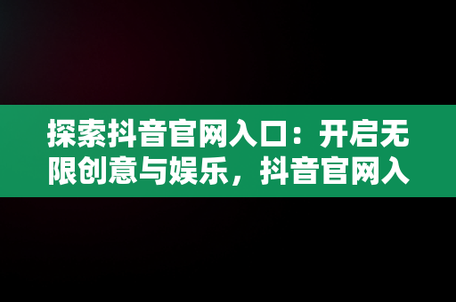 探索抖音官网入口：开启无限创意与娱乐，抖音官网入口 