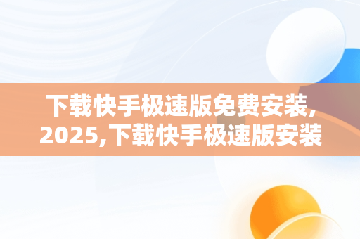下载快手极速版免费安装,2025,下载快手极速版安装