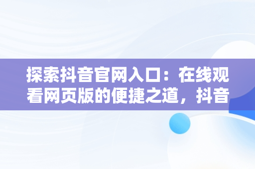探索抖音官网入口：在线观看网页版的便捷之道，抖音官网入口在线观看网页版 