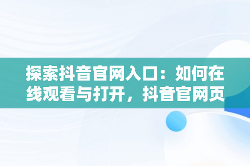 探索抖音官网入口：如何在线观看与打开，抖音官网页 