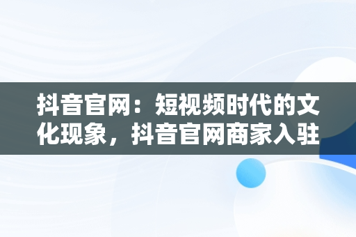 抖音官网：短视频时代的文化现象，抖音官网商家入驻 