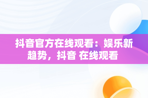抖音官方在线观看：娱乐新趋势，抖音 在线观看 