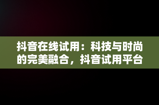 抖音在线试用：科技与时尚的完美融合，抖音试用平台 
