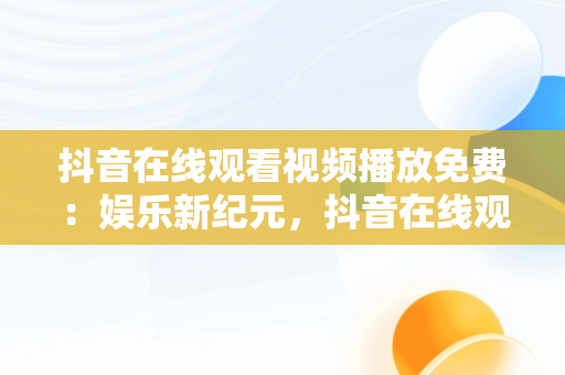 抖音在线观看视频播放免费：娱乐新纪元，抖音在线观看版 