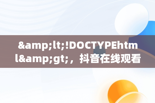 &lt;!DOCTYPEhtml&gt;，抖音在线观看平台官网首页 