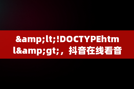 &lt;!DOCTYPEhtml&gt;，抖音在线看音乐频道热门音乐大全软件 