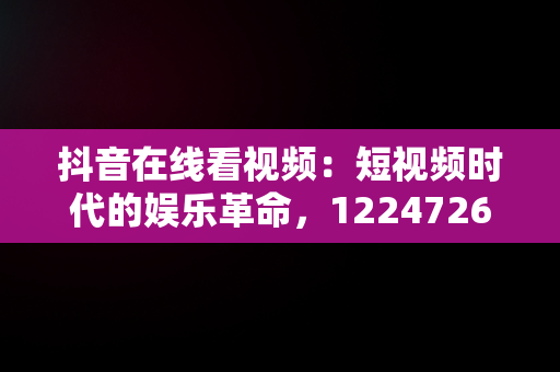 抖音在线看视频：短视频时代的娱乐革命，12247262抖音视频在线 