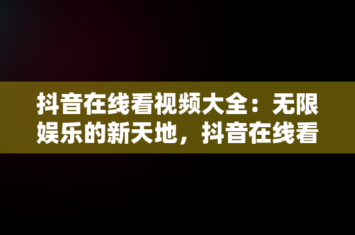 抖音在线看视频大全：无限娱乐的新天地，抖音在线看视频大全下载 
