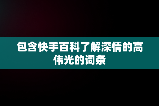 包含快手百科了解深情的高伟光的词条