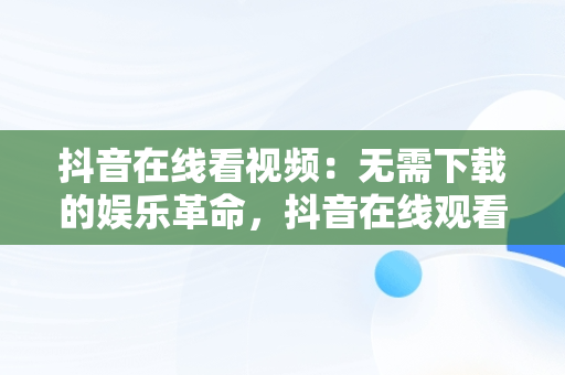 抖音在线看视频：无需下载的娱乐革命，抖音在线观看不用下载 