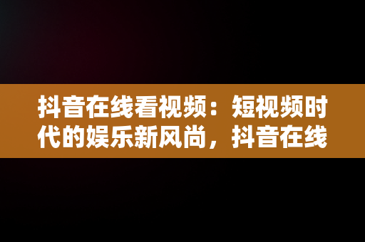 抖音在线看视频：短视频时代的娱乐新风尚，抖音在线看观看 