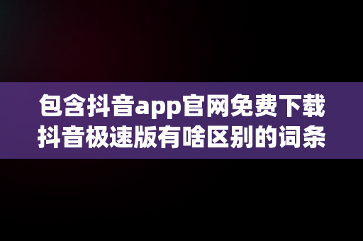 包含抖音app官网免费下载抖音极速版有啥区别的词条