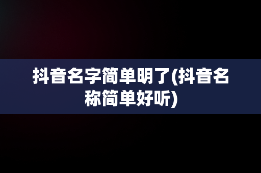 抖音名字简单明了(抖音名称简单好听)