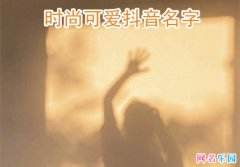 抖音名称.昵称女两个字,抖音名称昵称女两个字可爱