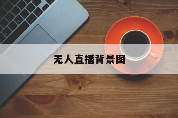 无人直播背景图(无人直播封面图片)-第1张图片-抖音最火