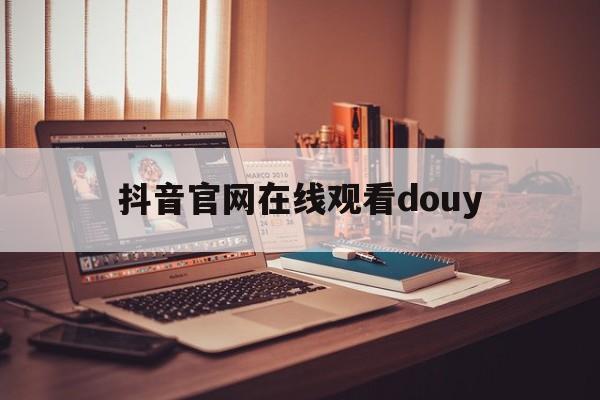 抖音官网在线登录,抖音官网在线观看douy